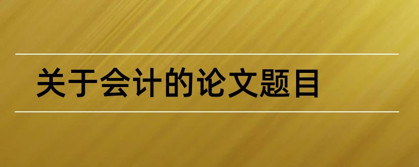 关于会计的论文题目和会计论文网