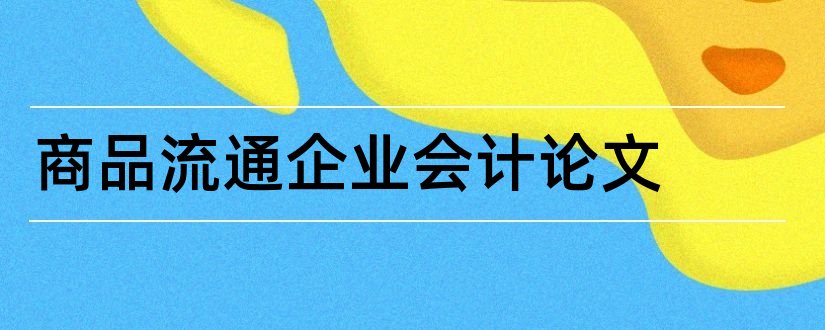 商品流通企业会计论文和商品流通企业论文