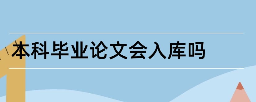 本科毕业论文会入库吗和本科毕业论文入库吗