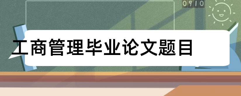 工商管理毕业论文题目和工商管理毕业论文