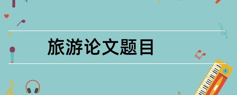 旅游论文题目和旅游经济论文题目