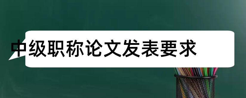 中级职称论文发表要求和中级职称论文