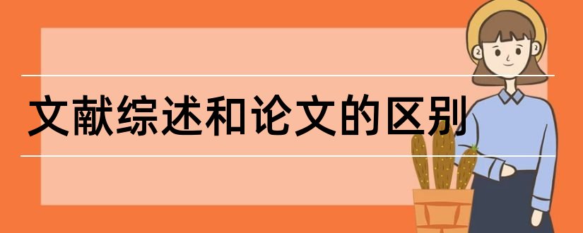 文献综述和论文的区别和文献综述和论文的关系