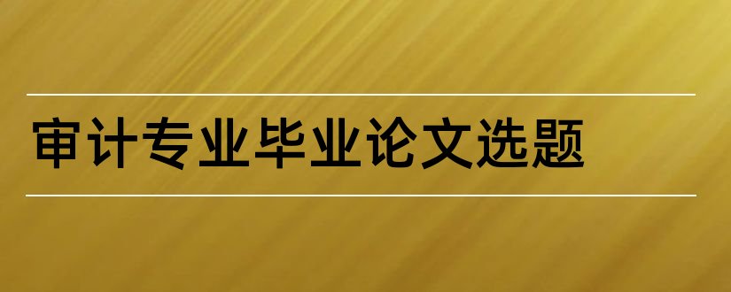 审计专业毕业论文选题和审计专业论文选题