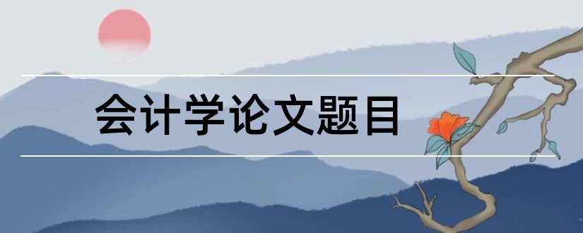 会计学论文题目和会计学论文