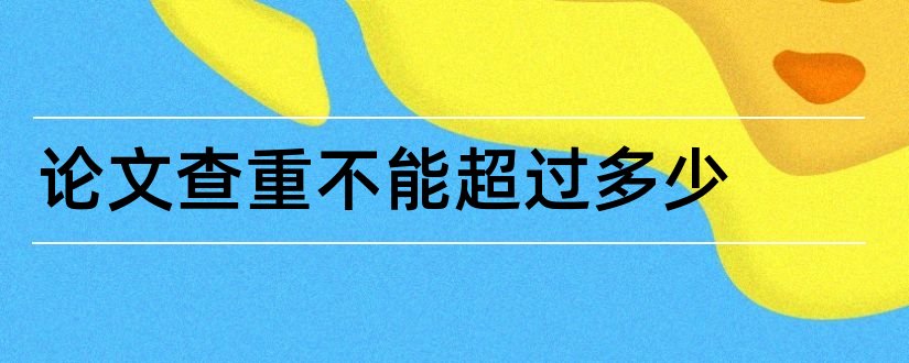 论文查重不能超过多少和论文查重不超过多少