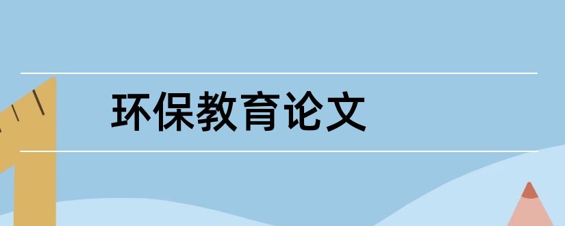 环保教育论文和小学教师环保教育论文