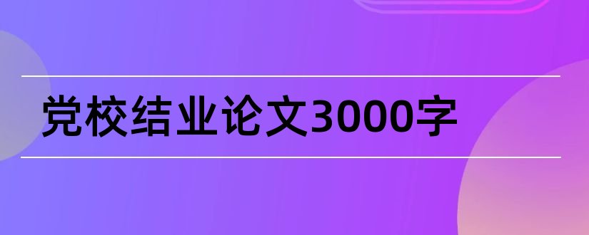 党校结业论文3000字和党校结业论文