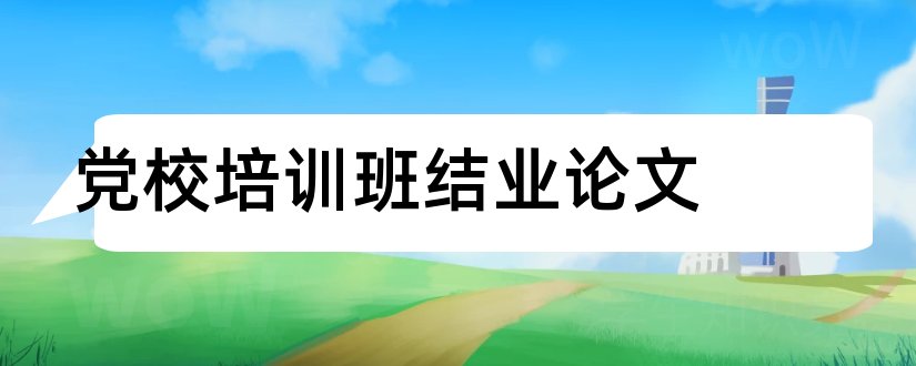 党校培训班结业论文和党校培训班论文