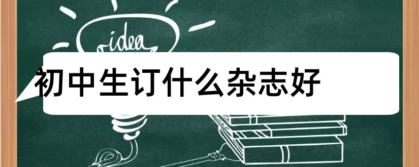 初中生订什么杂志好和适合初中生订的杂志