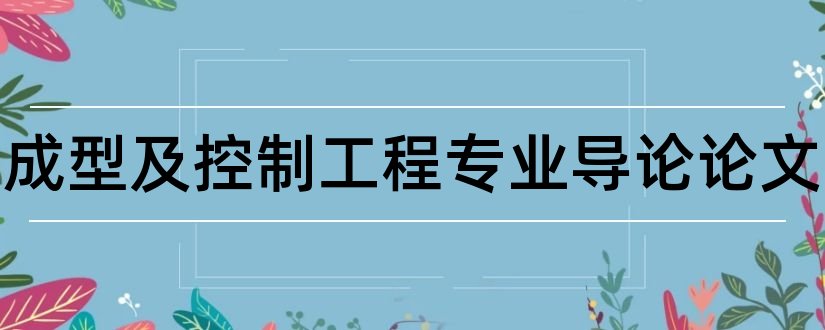 材料成型及控制工程专业导论论文和材料成型专业导论论文