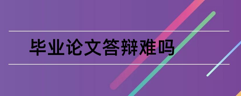 毕业论文答辩难吗和毕业论文答辩难不难