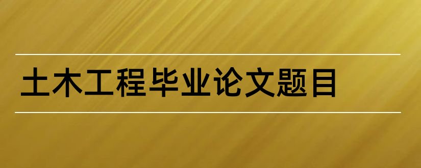 土木工程毕业论文题目和土木工程毕业论文