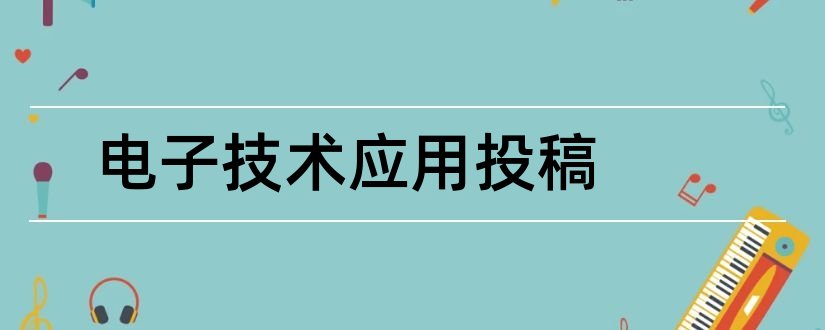 电子技术应用投稿和电子技术应用期刊