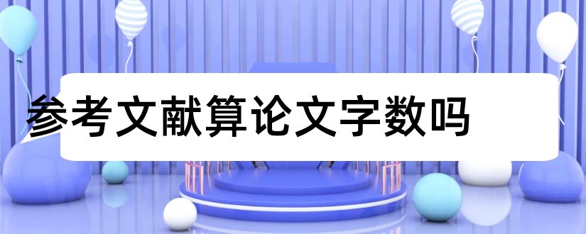 参考文献算论文字数吗和论文参考文献字数