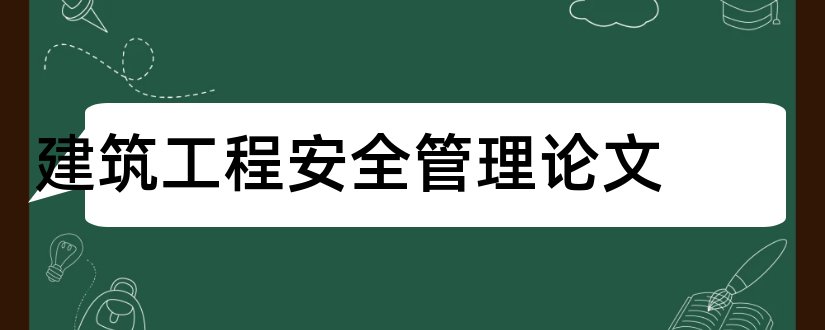 建筑工程安全管理论文和建筑工程施工安全论文