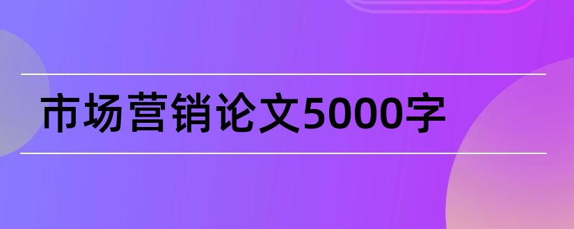 市场营销论文5000字和市场营销毕业论文5000