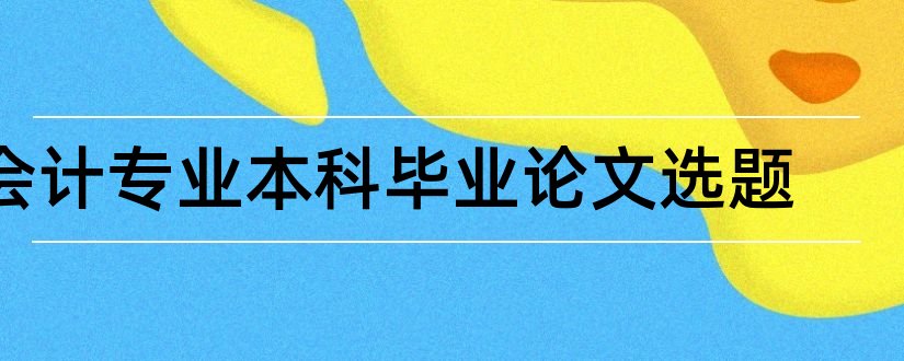 会计专业本科毕业论文选题和会计专业本科论文选题