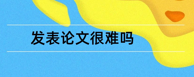 发表论文很难吗和本科生发表论文难吗