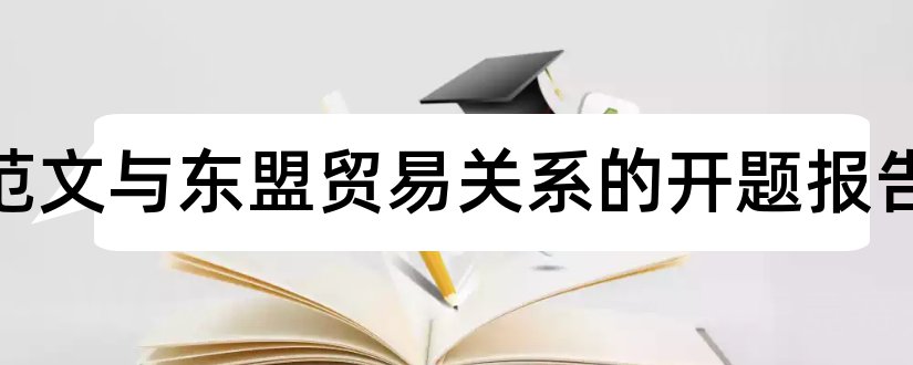 论文范文与东盟贸易关系的开题报告和开题报告模板