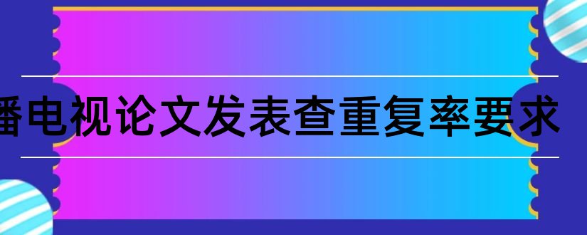 广播电视论文发表查重复率要求和广播电视论文发表