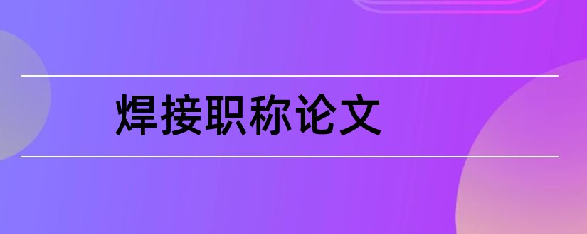 焊接职称论文和焊接工程师职称论文