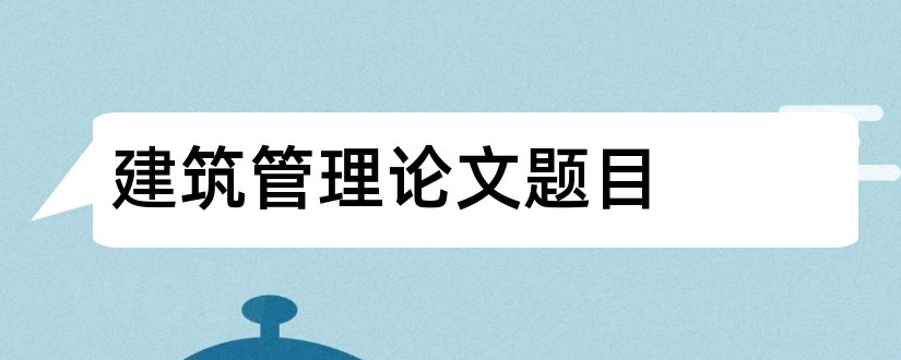 建筑管理论文题目和建筑工程管理论文题目