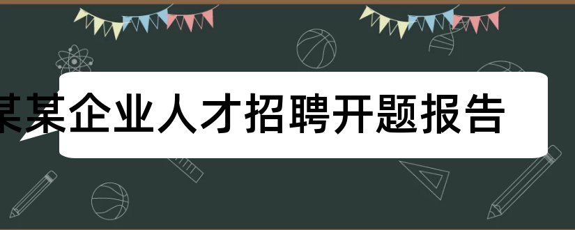 某某企业人才招聘开题报告和企业人才流失开题报告