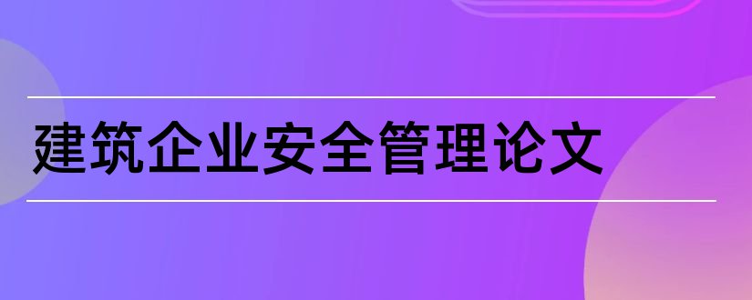 建筑企业安全管理论文和建筑企业安全论文