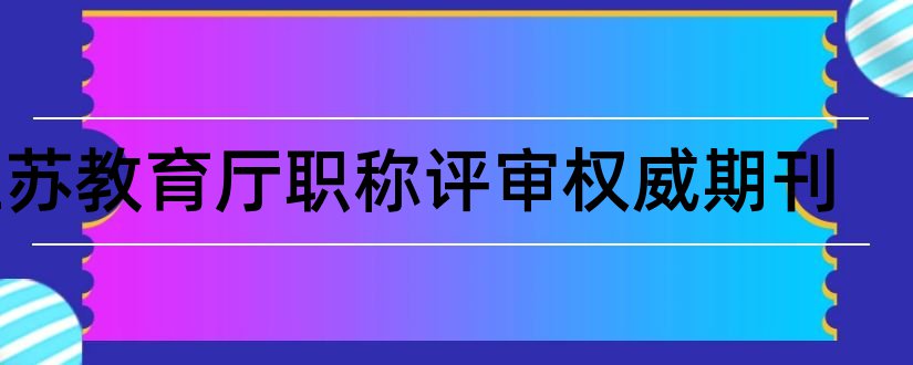 江苏教育厅职称评审权威期刊和副高级职称论文要求