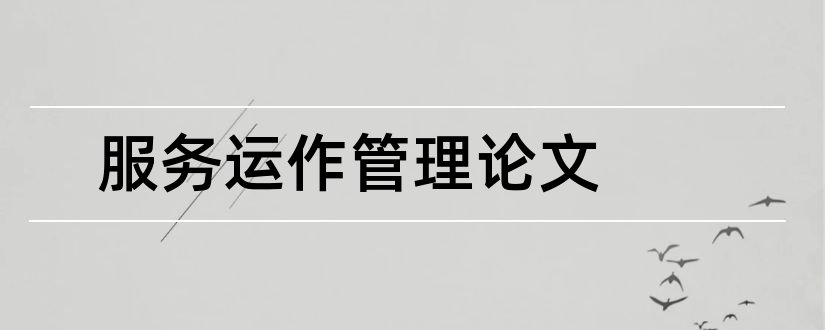 服务运作管理论文和企业生产运作管理论文