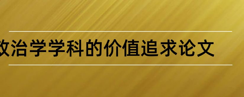 政治学学科的价值追求论文和思想政治教育毕业论文