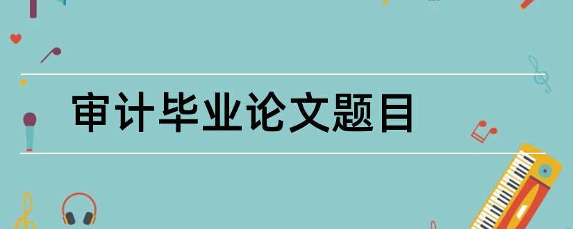 审计毕业论文题目和审计类毕业论文题目