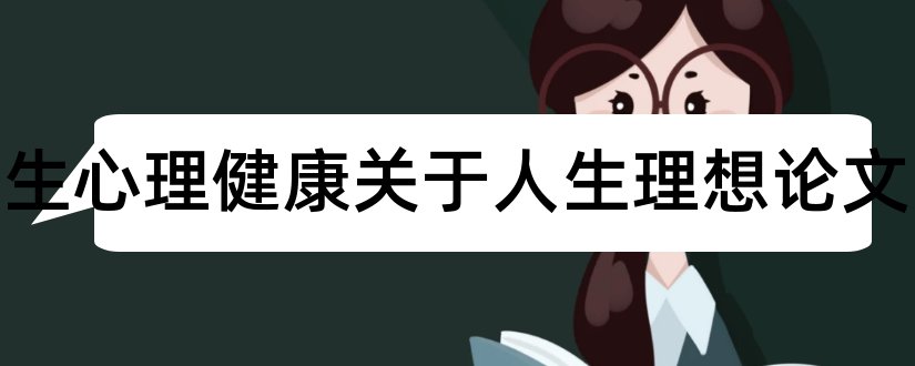 大学生心理健康关于人生理想论文和大学生人生理想论文