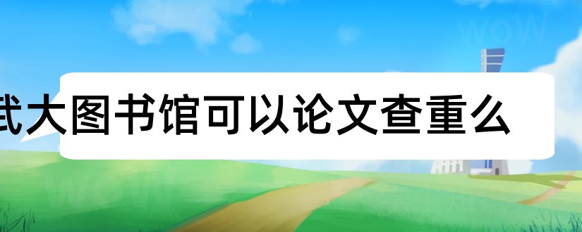 武大图书馆可以论文查重么和查重