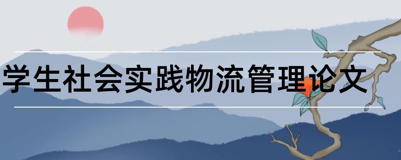 大学生社会实践物流管理论文和物流管理毕业论文