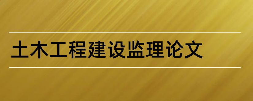 土木工程建设监理论文和工程建设监理法规论文