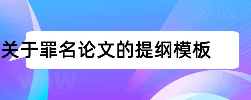 关于罪名论文的提纲模板和本科毕业论文怎么写