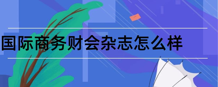 国际商务财会杂志怎么样和国际商务财会杂志社