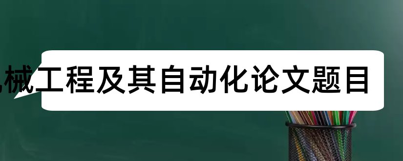 机械工程及其自动化论文题目和机械电子工程论文题目