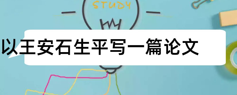 以王安石生平写一篇论文和怎样写论文