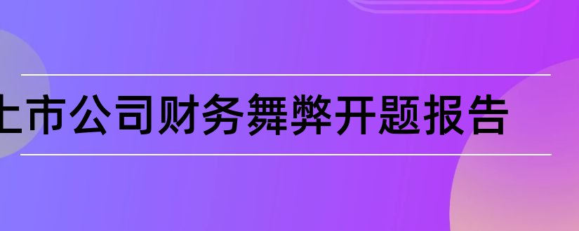 上市公司财务舞弊开题报告和上市公司开题报告