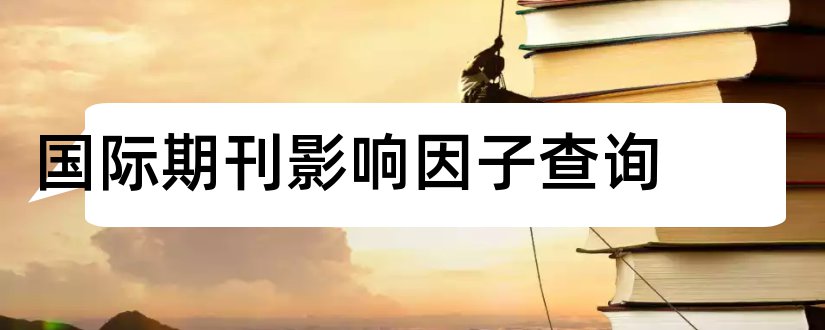 国际期刊影响因子查询和国际期刊影响因子排名