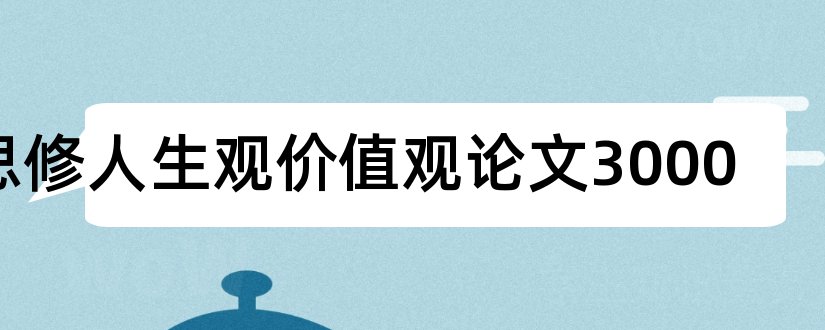 思修人生观价值观论文3000和思修人生价值观论文