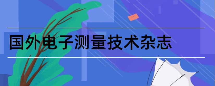 国外电子测量技术杂志和电子测量技术杂志社