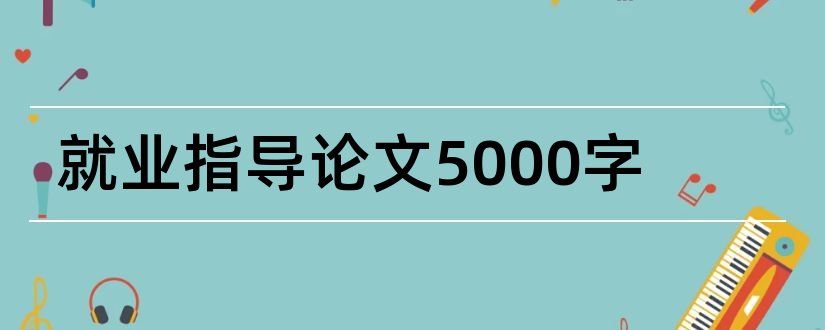 就业指导论文5000字和就业指导论文3000字