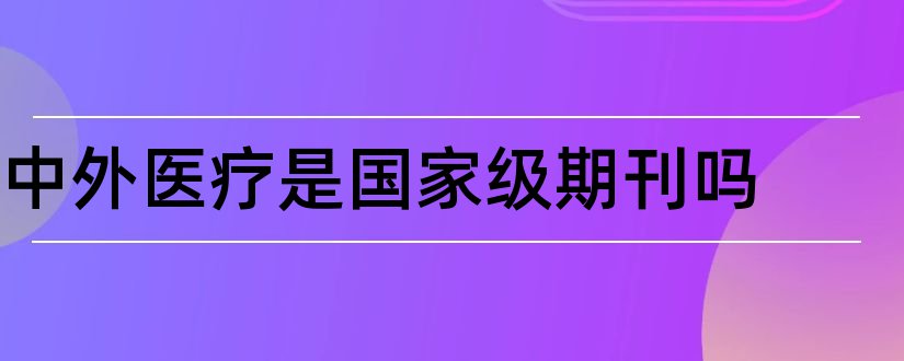 中外医疗是国家级期刊吗和中外医疗杂志社电