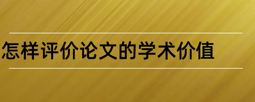 怎样评价论文的学术价值和论文的学术价值怎么写