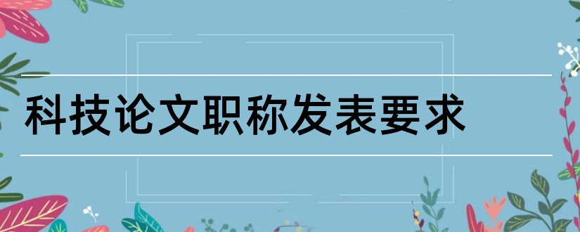 科技论文职称发表要求和发表科技论文