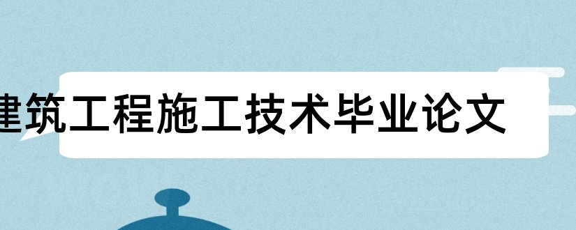 建筑工程施工技术毕业论文和建筑施工技术论文